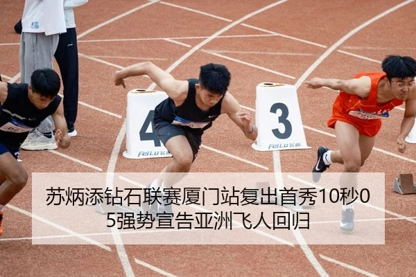 苏炳添钻石联赛厦门站复出首秀10秒05强势宣告亚洲飞人回归